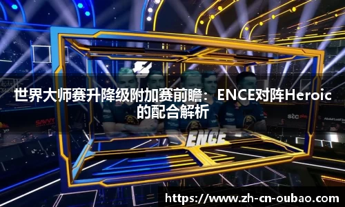 世界大师赛升降级附加赛前瞻：ENCE对阵Heroic的配合解析